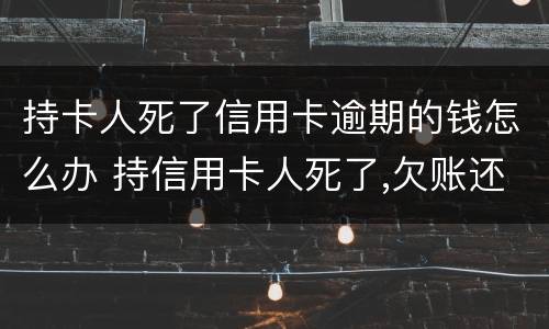 持卡人死了信用卡逾期的钱怎么办 持信用卡人死了,欠账还要还吗?