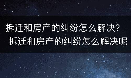 拆迁和房产的纠纷怎么解决？ 拆迁和房产的纠纷怎么解决呢