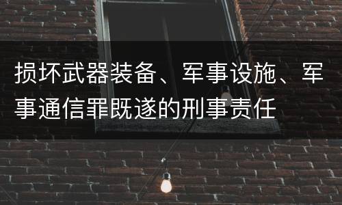 损坏武器装备、军事设施、军事通信罪既遂的刑事责任