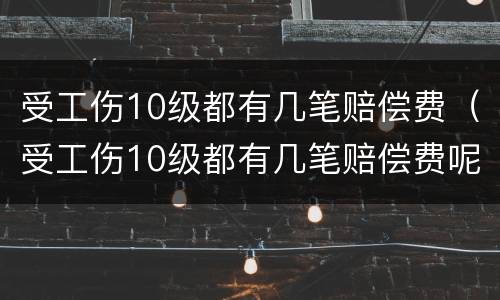 受工伤10级都有几笔赔偿费（受工伤10级都有几笔赔偿费呢）