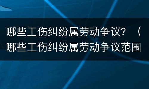 哪些工伤纠纷属劳动争议？（哪些工伤纠纷属劳动争议范围）