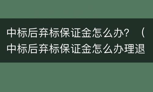 中标后弃标保证金怎么办？（中标后弃标保证金怎么办理退还）
