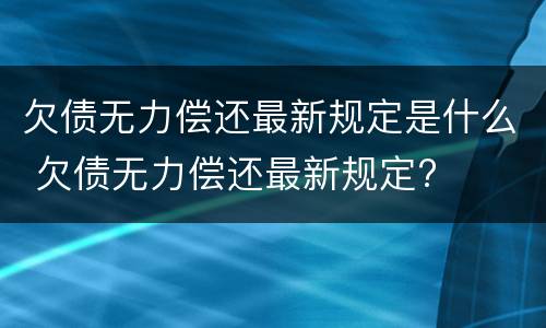 欠债无力偿还最新规定是什么 欠债无力偿还最新规定?
