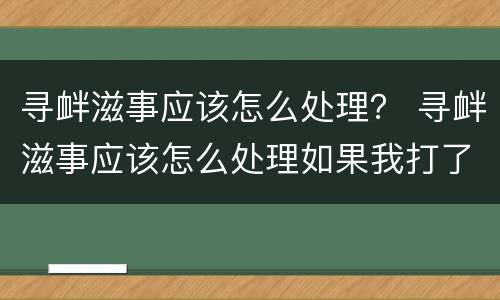 寻衅滋事应该怎么处理？ 寻衅滋事应该怎么处理如果我打了他算不算正当防卫