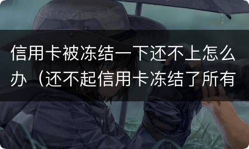 信用卡被冻结一下还不上怎么办（还不起信用卡冻结了所有卡怎么办）