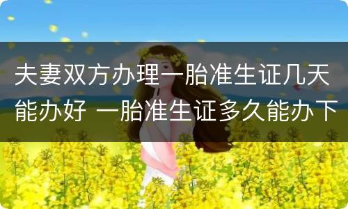 夫妻双方办理一胎准生证几天能办好 一胎准生证多久能办下来