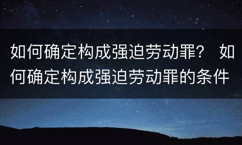 如何确定构成强迫劳动罪？ 如何确定构成强迫劳动罪的条件