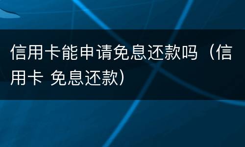 信用卡能申请免息还款吗（信用卡 免息还款）