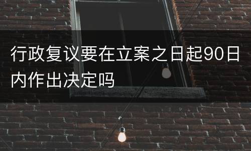 行政复议要在立案之日起90日内作出决定吗