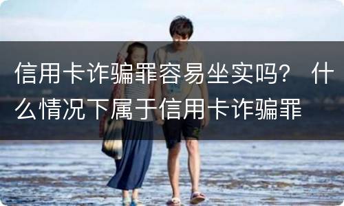 信用卡诈骗罪容易坐实吗？ 什么情况下属于信用卡诈骗罪