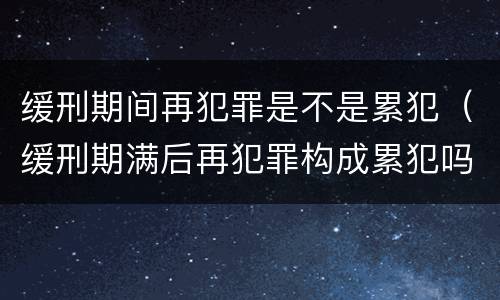 缓刑期间再犯罪是不是累犯（缓刑期满后再犯罪构成累犯吗）