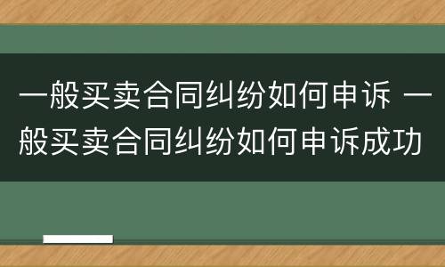 一般买卖合同纠纷如何申诉 一般买卖合同纠纷如何申诉成功