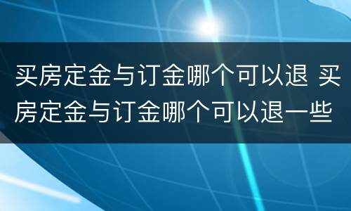 买房定金与订金哪个可以退 买房定金与订金哪个可以退一些
