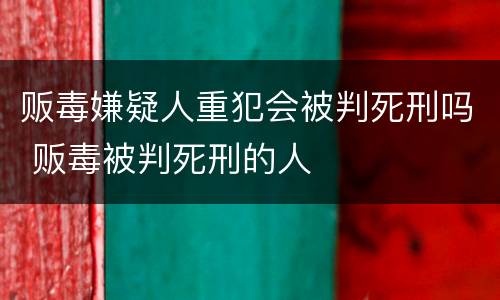 贩毒嫌疑人重犯会被判死刑吗 贩毒被判死刑的人