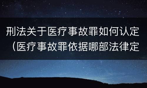 刑法关于医疗事故罪如何认定（医疗事故罪依据哪部法律定罪）