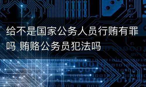 给不是国家公务人员行贿有罪吗 贿赂公务员犯法吗