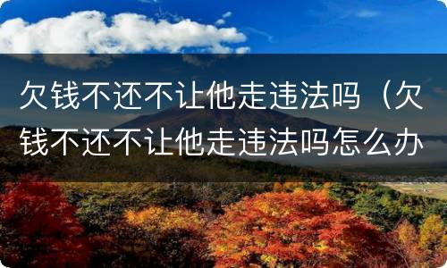欠钱不还不让他走违法吗（欠钱不还不让他走违法吗怎么办）