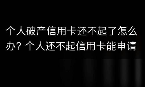 个人破产信用卡还不起了怎么办? 个人还不起信用卡能申请个人破产吗