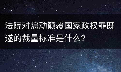 法院对煽动颠覆国家政权罪既遂的裁量标准是什么？