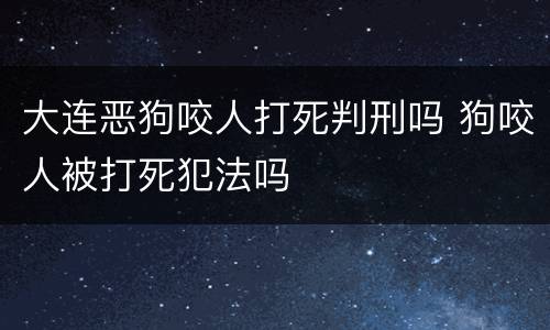 大连恶狗咬人打死判刑吗 狗咬人被打死犯法吗