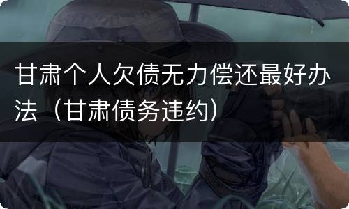 甘肃个人欠债无力偿还最好办法（甘肃债务违约）