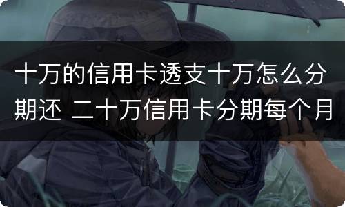 十万的信用卡透支十万怎么分期还 二十万信用卡分期每个月还多少