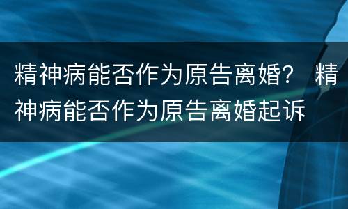精神病能否作为原告离婚？ 精神病能否作为原告离婚起诉
