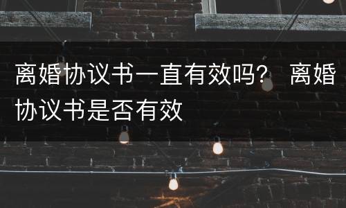离婚协议书一直有效吗？ 离婚协议书是否有效