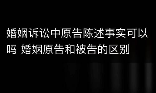 婚姻诉讼中原告陈述事实可以吗 婚姻原告和被告的区别