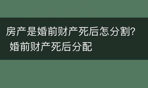 房产是婚前财产死后怎分割？ 婚前财产死后分配