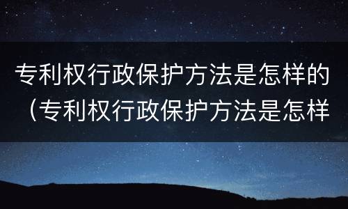 专利权行政保护方法是怎样的（专利权行政保护方法是怎样的呢）