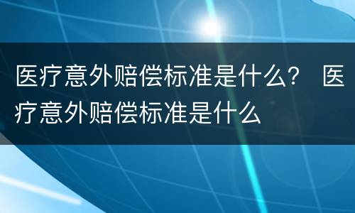 医疗意外赔偿标准是什么？ 医疗意外赔偿标准是什么