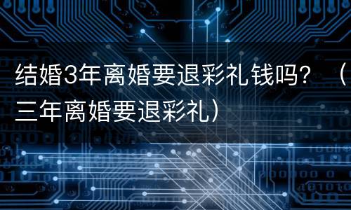 结婚3年离婚要退彩礼钱吗？（三年离婚要退彩礼）