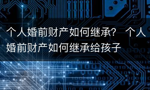 个人婚前财产如何继承？ 个人婚前财产如何继承给孩子