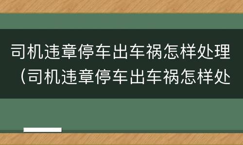 司机违章停车出车祸怎样处理（司机违章停车出车祸怎样处理好）