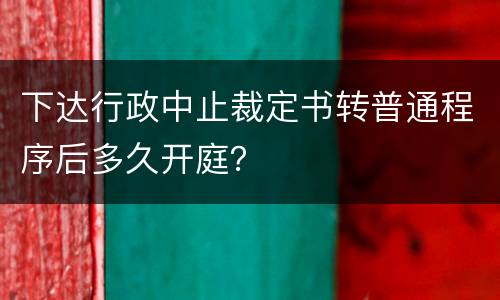 下达行政中止裁定书转普通程序后多久开庭？