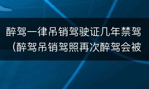 醉驾一律吊销驾驶证几年禁驾（醉驾吊销驾照再次醉驾会被终身禁驾么）