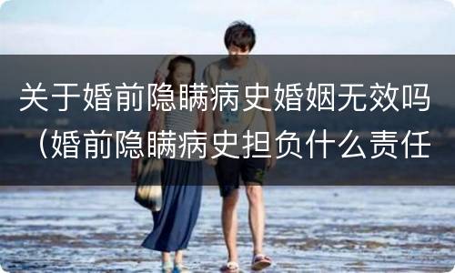 关于婚前隐瞒病史婚姻无效吗（婚前隐瞒病史担负什么责任）