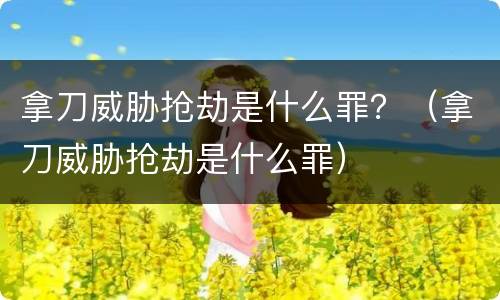 拿刀威胁抢劫是什么罪？（拿刀威胁抢劫是什么罪）