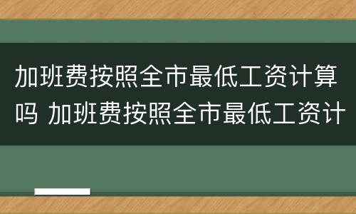 加班费按照全市最低工资计算吗 加班费按照全市最低工资计算吗合理吗
