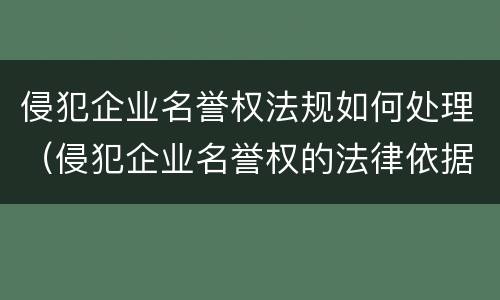 侵犯企业名誉权法规如何处理（侵犯企业名誉权的法律依据）