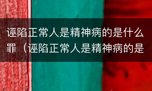 诬陷正常人是精神病的是什么罪（诬陷正常人是精神病的是什么罪名）