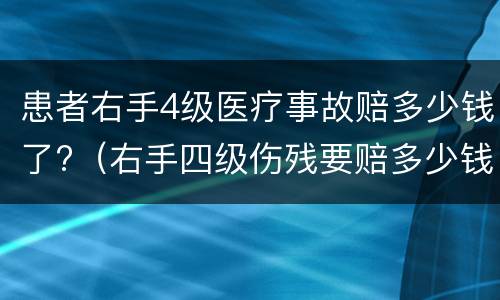 患者右手4级医疗事故赔多少钱了?（右手四级伤残要赔多少钱?）