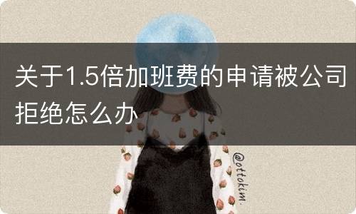 关于1.5倍加班费的申请被公司拒绝怎么办