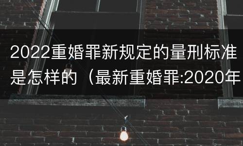 2022重婚罪新规定的量刑标准是怎样的（最新重婚罪:2020年重婚罪最新量刑标准）