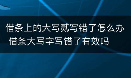 借条上的大写贰写错了怎么办 借条大写字写错了有效吗