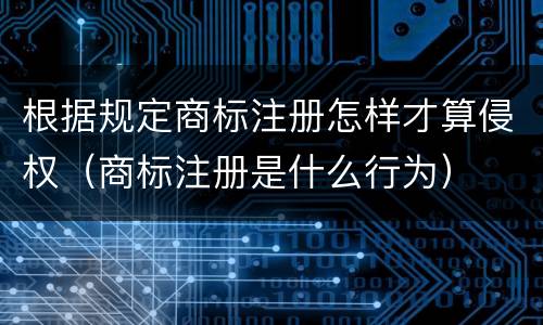 根据规定商标注册怎样才算侵权（商标注册是什么行为）