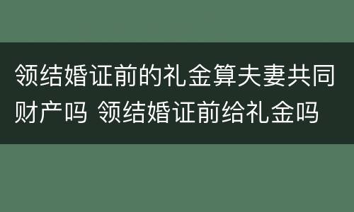 领结婚证前的礼金算夫妻共同财产吗 领结婚证前给礼金吗