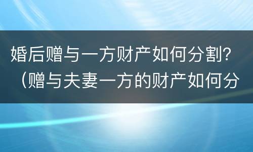 婚后赠与一方财产如何分割？（赠与夫妻一方的财产如何分割）