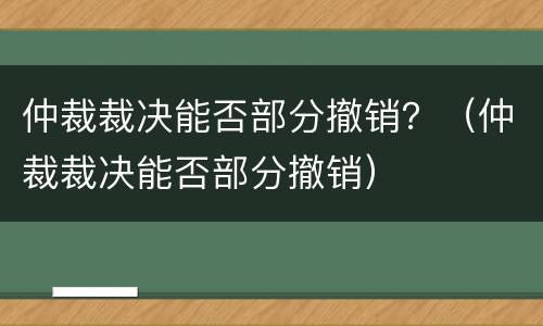 仲裁裁决能否部分撤销？（仲裁裁决能否部分撤销）